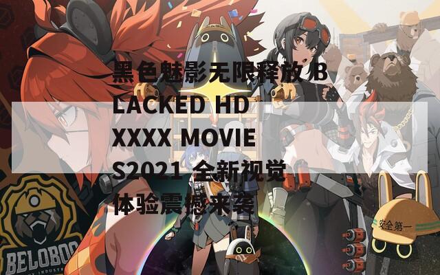 黑色魅影无限释放 BLACKED HD XXXX MOVIES2021 全新视觉体验震撼来袭