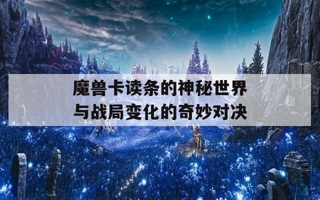 魔兽卡读条的神秘世界与战局变化的奇妙对决