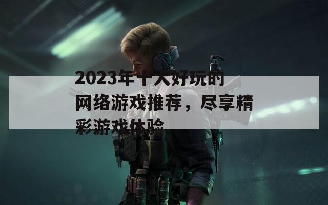 2023年十大好玩的网络游戏推荐，尽享精彩游戏体验