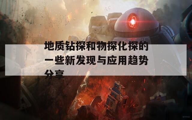 地质钻探和物探化探的一些新发现与应用趋势分享