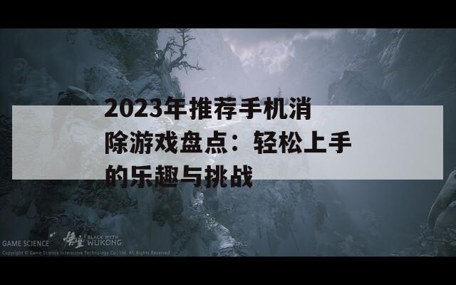 2023年推荐手机消除游戏盘点：轻松上手的乐趣与挑战