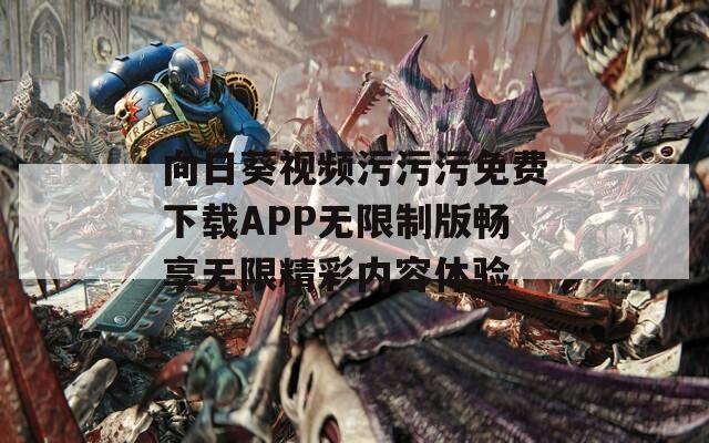 向日葵视频污污污免费下载APP无限制版畅享无限精彩内容体验