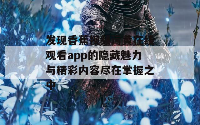 发现香蕉视频污黄在线观看app的隐藏魅力与精彩内容尽在掌握之中