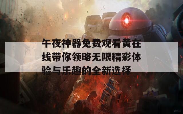 午夜神器免费观看黄在线带你领略无限精彩体验与乐趣的全新选择