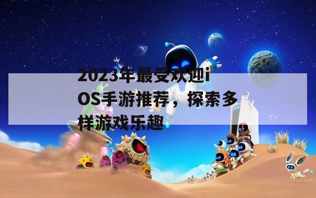 2023年最受欢迎iOS手游推荐，探索多样游戏乐趣