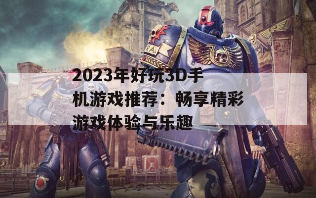 2023年好玩3D手机游戏推荐：畅享精彩游戏体验与乐趣