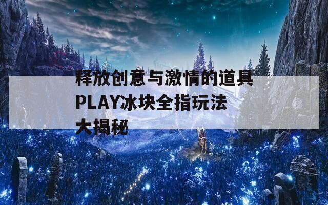 释放创意与激情的道具PLAY冰块全指玩法大揭秘