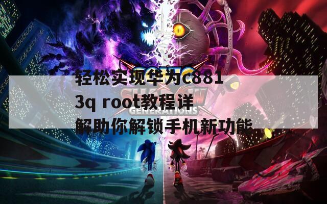 轻松实现华为c8813q root教程详解助你解锁手机新功能