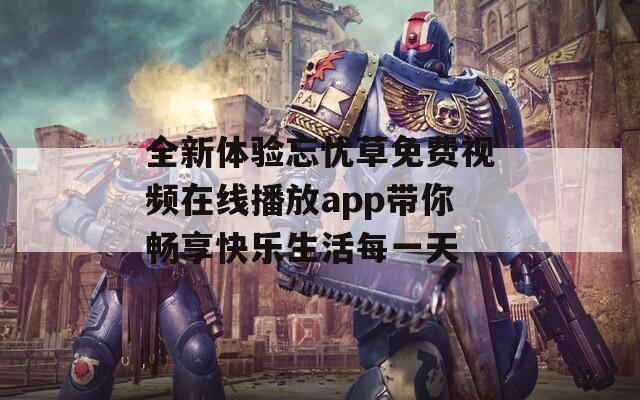 全新体验忘忧草免费视频在线播放app带你畅享快乐生活每一天