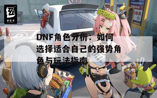 DNF角色分析：如何选择适合自己的强势角色与玩法指南