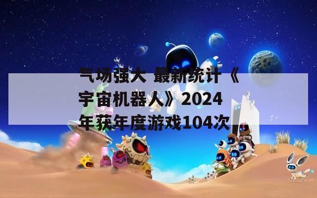 气场强大 最新统计《宇宙机器人》2024年获年度游戏104次