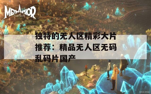 独特的无人区精彩大片推荐：精品无人区无码乱码片国产