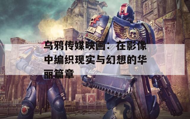 乌鸦传媒映画：在影像中编织现实与幻想的华丽篇章