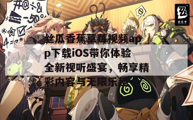 丝瓜香蕉草莓视频app下载iOS带你体验全新视听盛宴，畅享精彩内容与无限乐趣