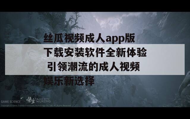 丝瓜视频成人app版下载安装软件全新体验 引领潮流的成人视频娱乐新选择