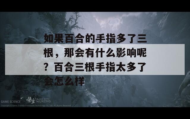 如果百合的手指多了三根，那会有什么影响呢？百合三根手指太多了会怎么样