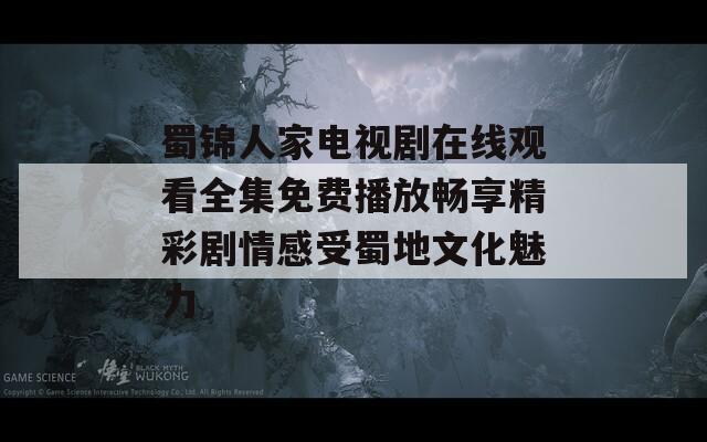 蜀锦人家电视剧在线观看全集免费播放畅享精彩剧情感受蜀地文化魅力