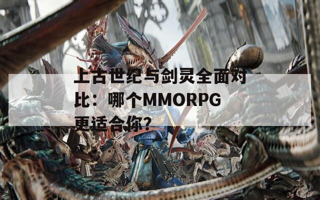 上古世纪与剑灵全面对比：哪个MMORPG更适合你？