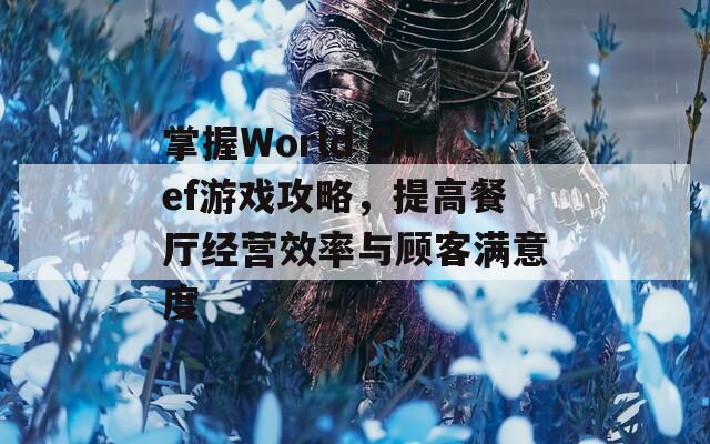 掌握World Chef游戏攻略，提高餐厅经营效率与顾客满意度