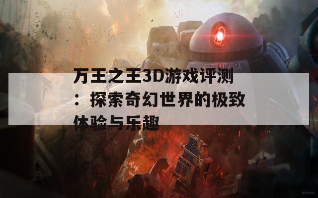 万王之王3D游戏评测：探索奇幻世界的极致体验与乐趣