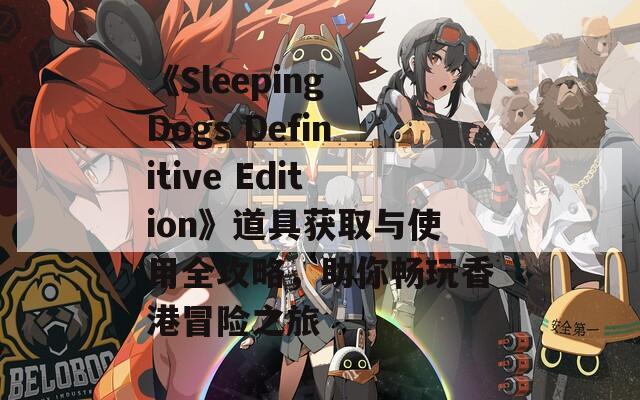 《Sleeping Dogs Definitive Edition》道具获取与使用全攻略，助你畅玩香港冒险之旅