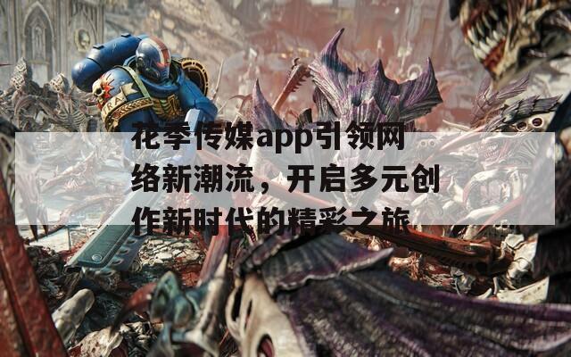 花季传媒app引领网络新潮流，开启多元创作新时代的精彩之旅