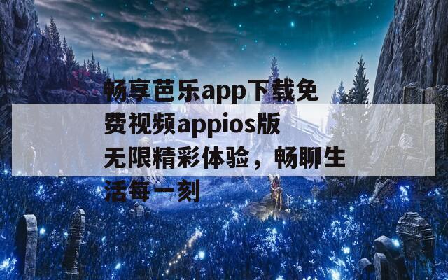 畅享芭乐app下载免费视频appios版无限精彩体验，畅聊生活每一刻