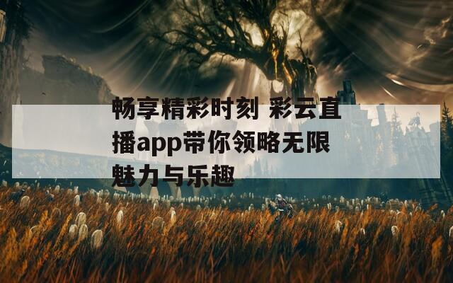 畅享精彩时刻 彩云直播app带你领略无限魅力与乐趣