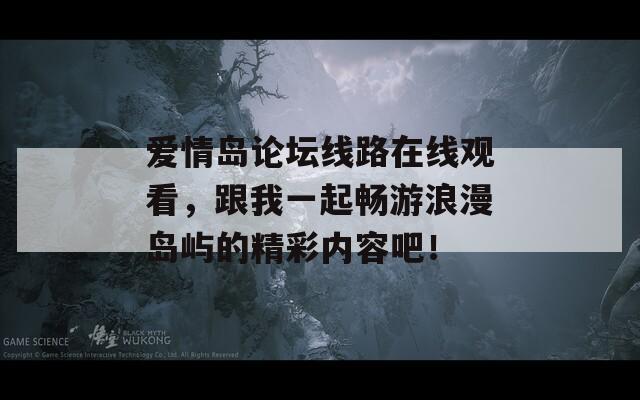 爱情岛论坛线路在线观看，跟我一起畅游浪漫岛屿的精彩内容吧！