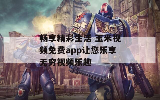 畅享精彩生活 玉米视频免费app让您乐享无穷视频乐趣