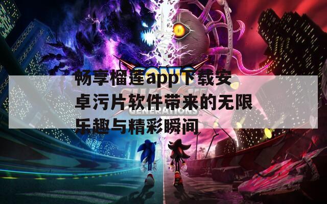 畅享榴莲app下载安卓污片软件带来的无限乐趣与精彩瞬间