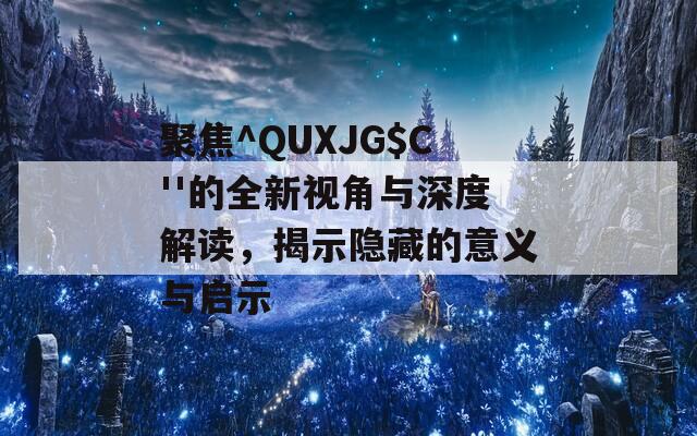 聚焦^QUXJG$C''的全新视角与深度解读，揭示隐藏的意义与启示