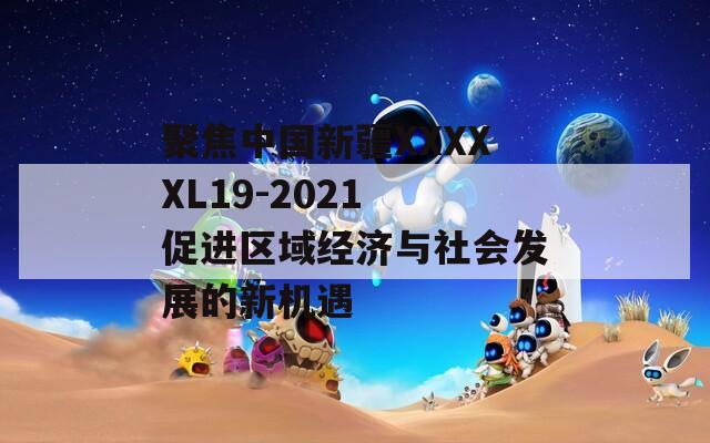 聚焦中国新疆XXXXXL19-2021 促进区域经济与社会发展的新机遇