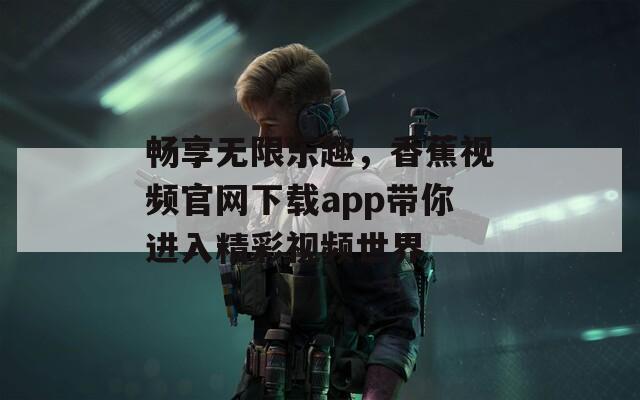 畅享无限乐趣，香蕉视频官网下载app带你进入精彩视频世界