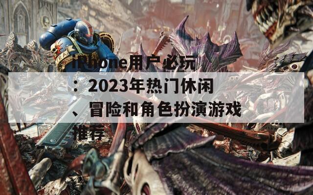 iPhone用户必玩：2023年热门休闲、冒险和角色扮演游戏推荐