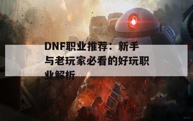 DNF职业推荐：新手与老玩家必看的好玩职业解析