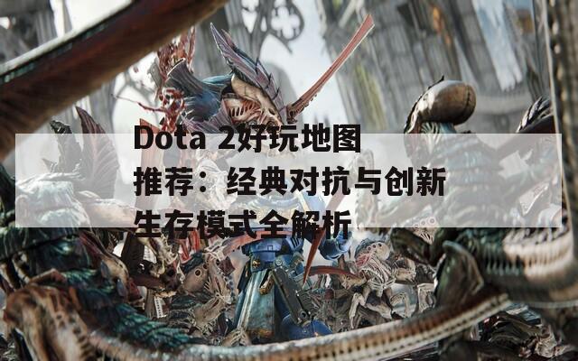 Dota 2好玩地图推荐：经典对抗与创新生存模式全解析