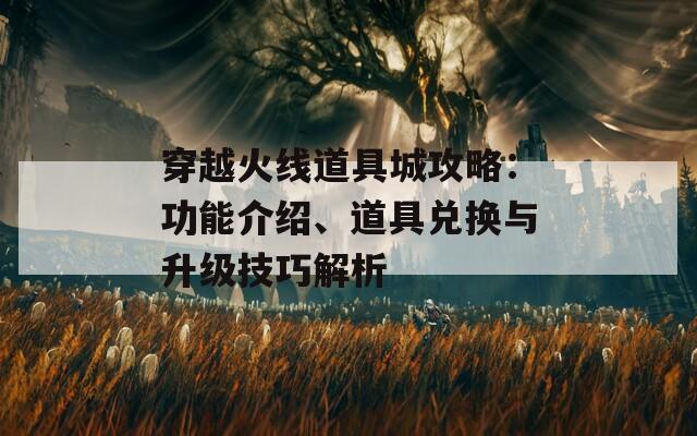 穿越火线道具城攻略：功能介绍、道具兑换与升级技巧解析