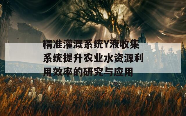 精准灌溉系统Y液收集系统提升农业水资源利用效率的研究与应用