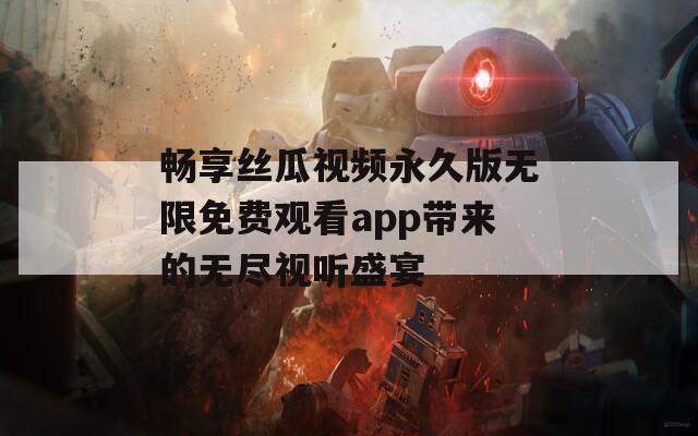 畅享丝瓜视频永久版无限免费观看app带来的无尽视听盛宴