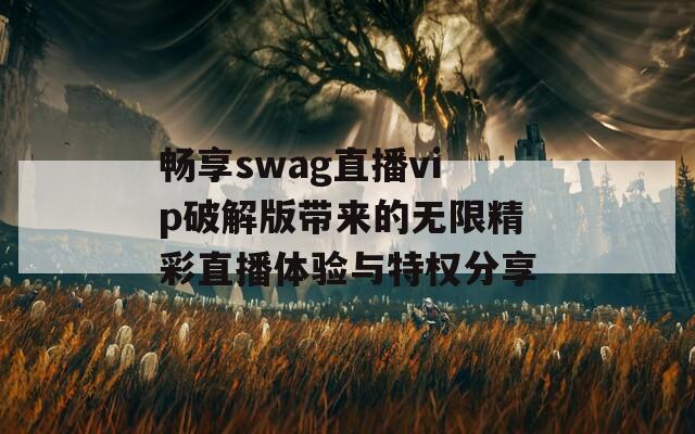 畅享swag直播vip破解版带来的无限精彩直播体验与特权分享