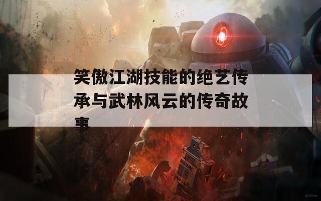 笑傲江湖技能的绝艺传承与武林风云的传奇故事