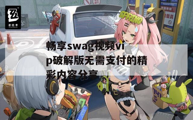 畅享swag视频vip破解版无需支付的精彩内容分享