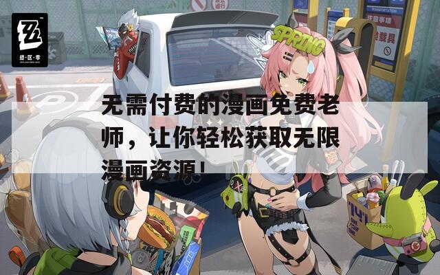 无需付费的漫画免费老师，让你轻松获取无限漫画资源！