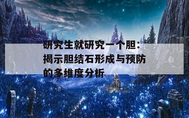 研究生就研究一个胆：揭示胆结石形成与预防的多维度分析