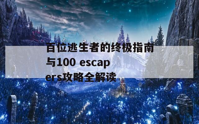 百位逃生者的终极指南与100 escapers攻略全解读