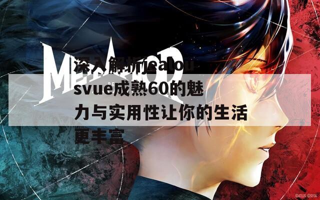 深入解析jealousvue成熟60的魅力与实用性让你的生活更丰富