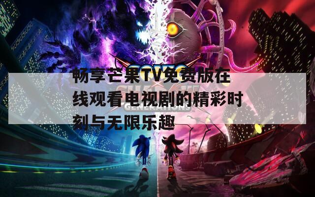 畅享芒果TV免费版在线观看电视剧的精彩时刻与无限乐趣