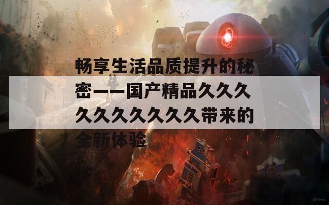 畅享生活品质提升的秘密——国产精品久久久久久久久久久久带来的全新体验