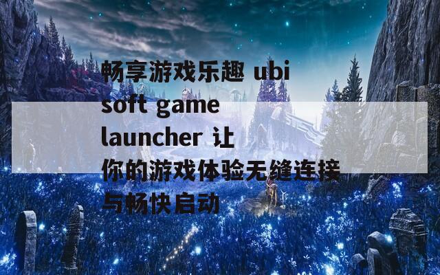 畅享游戏乐趣 ubisoft game launcher 让你的游戏体验无缝连接与畅快启动